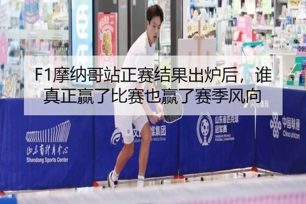 F1摩纳哥站正赛结果出炉后，谁真正赢了比赛也赢了赛季风向（kaiyun）